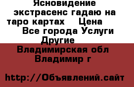 Ясновидение экстрасенс гадаю на таро картах  › Цена ­ 1 000 - Все города Услуги » Другие   . Владимирская обл.,Владимир г.